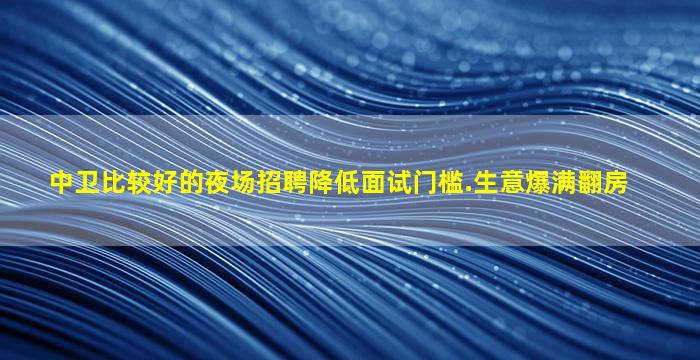 中卫比较好的夜场招聘降低面试门槛.生意爆满翻房